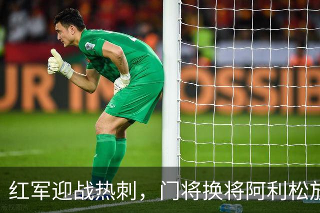 红军迎战热刺，门将换将阿利松放假！